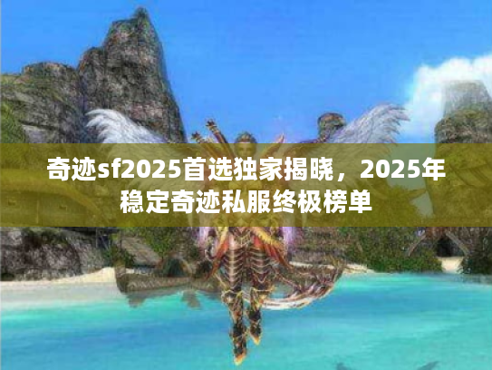 奇迹sf2025首选独家揭晓，2025年稳定奇迹私服终极榜单