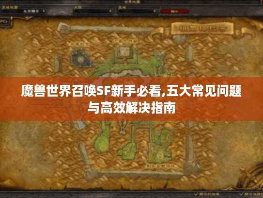 魔兽世界召唤SF新手必看,五大常见问题与高效解决指南