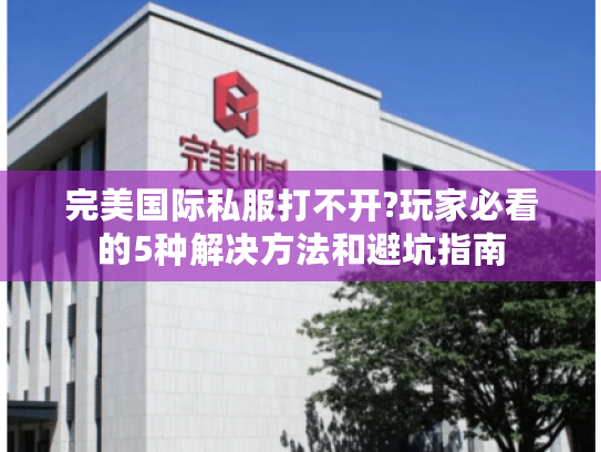 完美国际私服打不开?玩家必看的5种解决方法和避坑指南