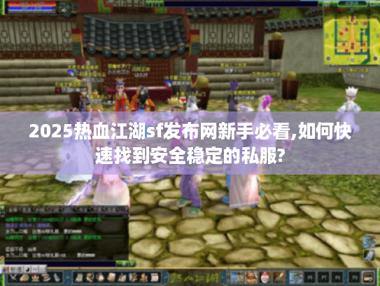 2025热血江湖sf发布网新手必看,如何快速找到安全稳定的私服?