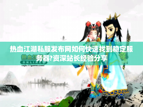 热血江湖私服发布网如何快速找到稳定服务器?资深站长经验分享