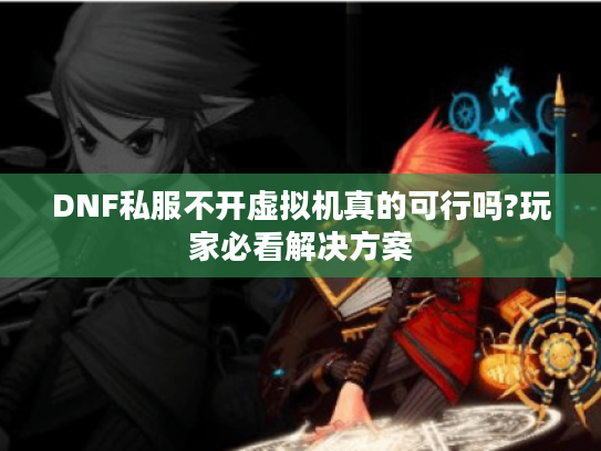 DNF私服不开虚拟机真的可行吗?玩家必看解决方案