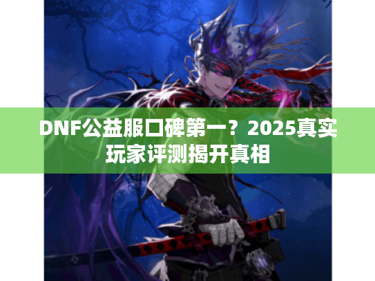 DNF公益服口碑第一？2025真实玩家评测揭开真相