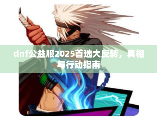 dnf公益服2025首选大反转，真相与行动指南