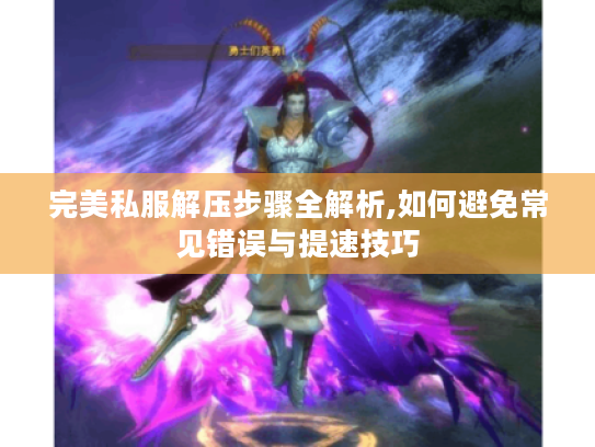 完美私服解压步骤全解析,如何避免常见错误与提速技巧
