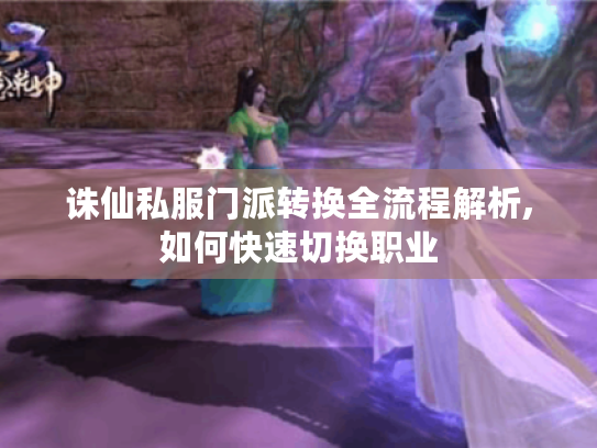 诛仙私服门派转换全流程解析,如何快速切换职业