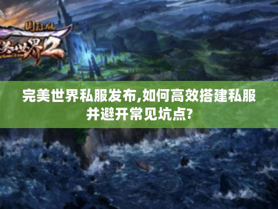 完美世界私服发布,如何高效搭建私服并避开常见坑点?