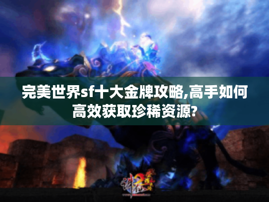 完美世界sf十大金牌攻略,高手如何高效获取珍稀资源?