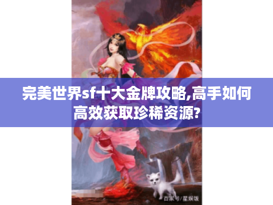 完美世界sf十大金牌攻略,高手如何高效获取珍稀资源?