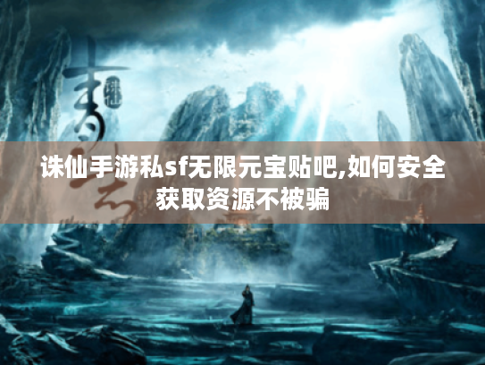 诛仙手游私sf无限元宝贴吧,如何安全获取资源不被骗