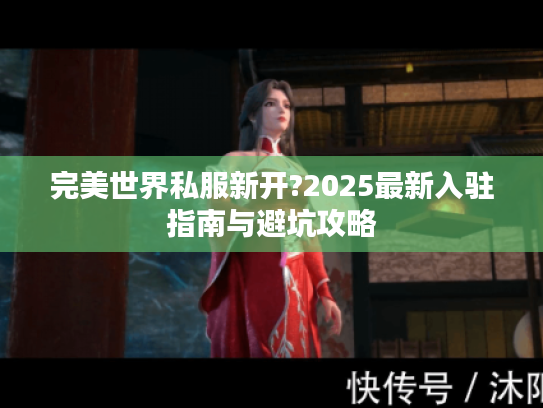 完美世界私服新开?2025最新入驻指南与避坑攻略