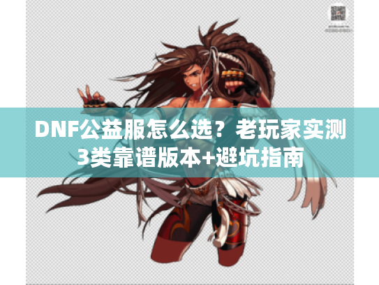 DNF公益服怎么选？老玩家实测3类靠谱版本+避坑指南