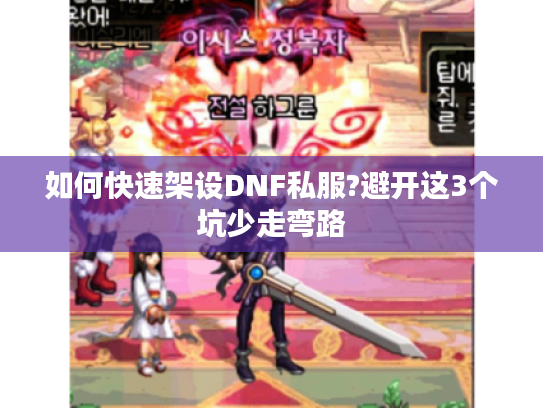如何快速架设DNF私服?避开这3个坑少走弯路