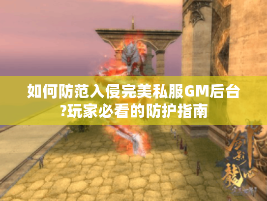 如何防范入侵完美私服GM后台?玩家必看的防护指南