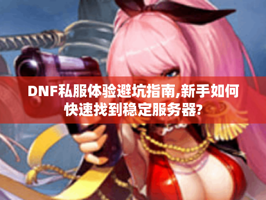 DNF私服体验避坑指南,新手如何快速找到稳定服务器?