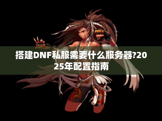搭建DNF私服需要什么服务器?2025年配置指南