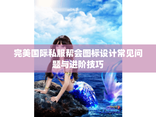 完美国际私服帮会图标设计常见问题与进阶技巧