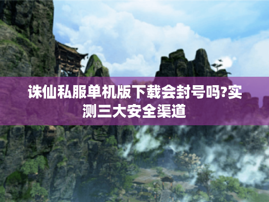 诛仙私服单机版下载会封号吗?实测三大安全渠道