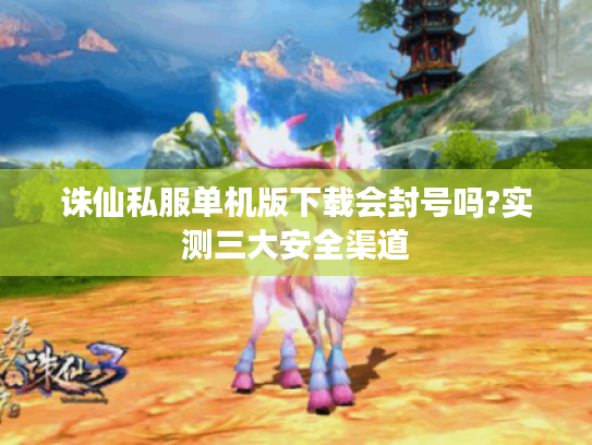 诛仙私服单机版下载会封号吗?实测三大安全渠道