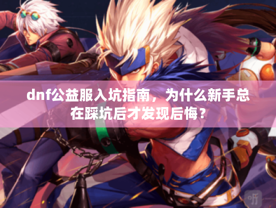 dnf公益服入坑指南，为什么新手总在踩坑后才发现后悔？