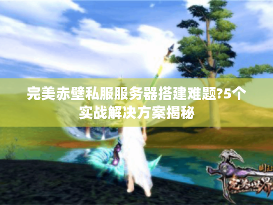完美赤壁私服服务器搭建难题?5个实战解决方案揭秘