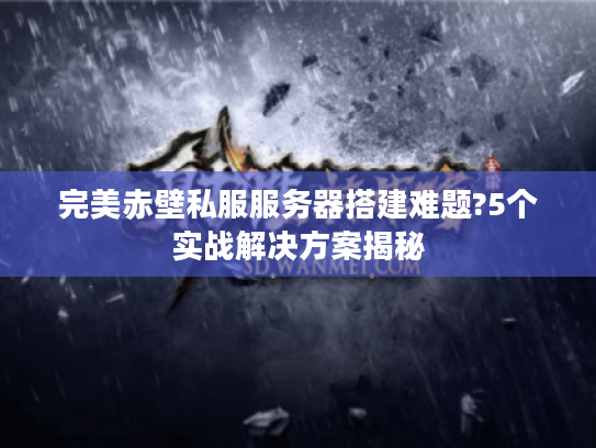 完美赤壁私服服务器搭建难题?5个实战解决方案揭秘