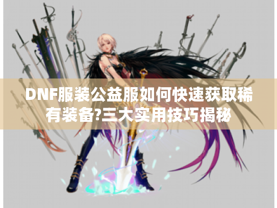 DNF服装公益服如何快速获取稀有装备?三大实用技巧揭秘