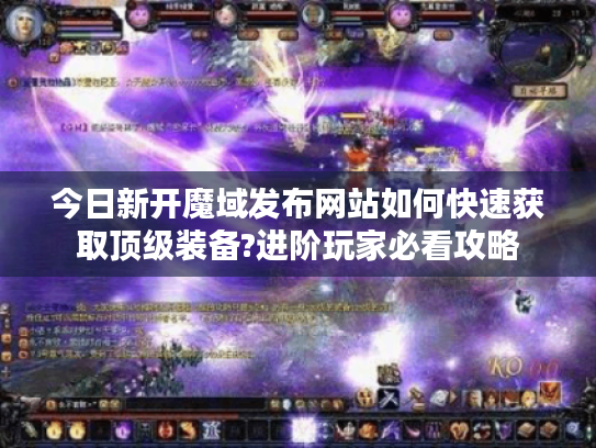 今日新开魔域发布网站如何快速获取顶级装备?进阶玩家必看攻略