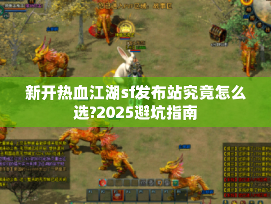 新开热血江湖sf发布站究竟怎么选?2025避坑指南