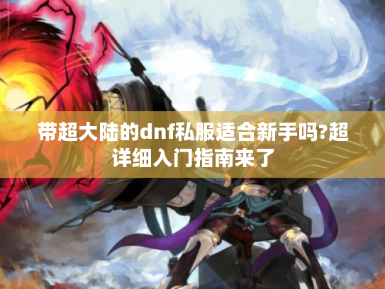 带超大陆的dnf私服适合新手吗?超详细入门指南来了