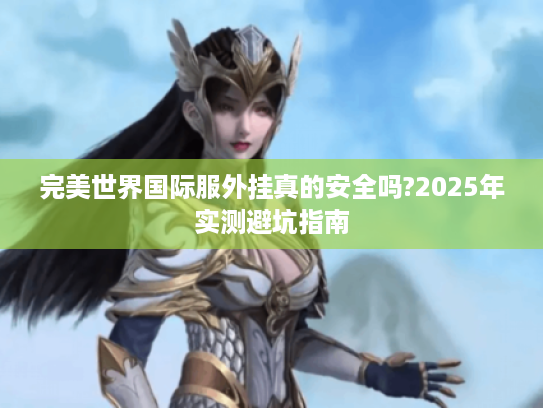 完美世界国际服外挂真的安全吗?2025年实测避坑指南