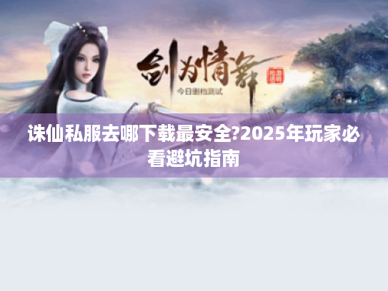 诛仙私服去哪下载最安全?2025年玩家必看避坑指南