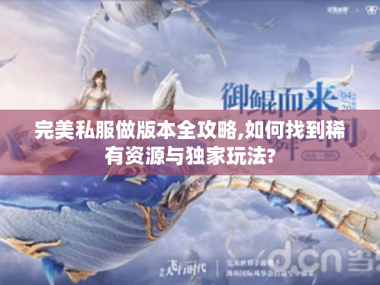 完美私服做版本全攻略,如何找到稀有资源与独家玩法?