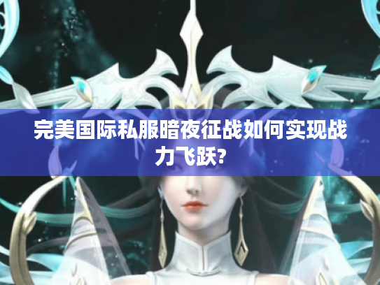 完美国际私服暗夜征战如何实现战力飞跃?