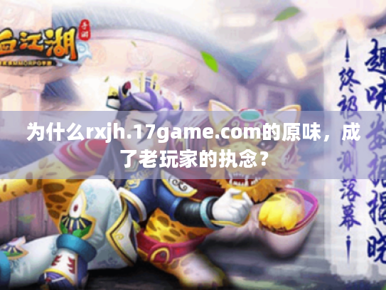 为什么rxjh.17game.com的原味，成了老玩家的执念？