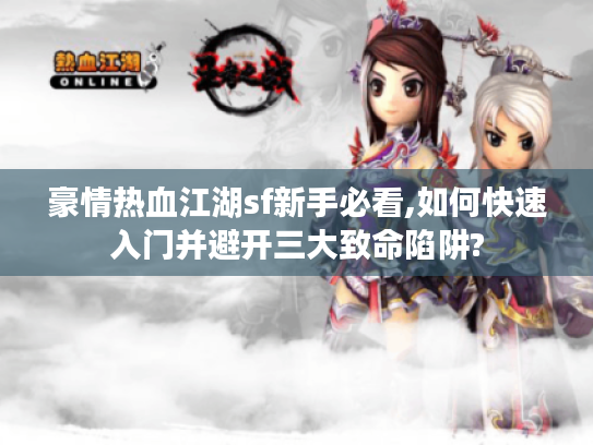 豪情热血江湖sf新手必看,如何快速入门并避开三大致命陷阱?