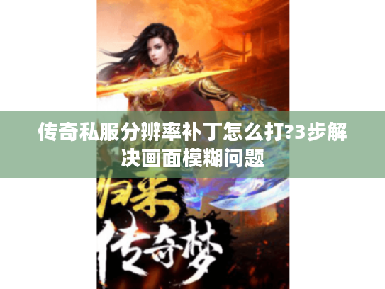 传奇私服分辨率补丁怎么打?3步解决画面模糊问题