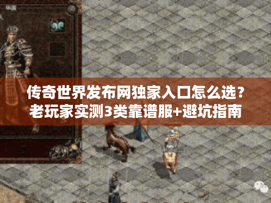 传奇世界发布网独家入口怎么选？老玩家实测3类靠谱服+避坑指南