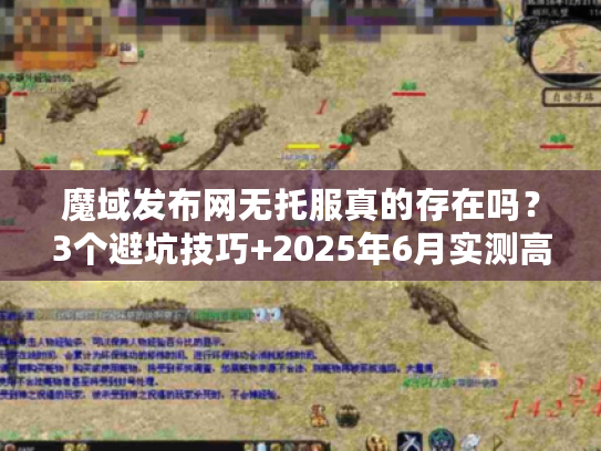 魔域发布网无托服真的存在吗？3个避坑技巧+2025年6月实测高爆版本推荐