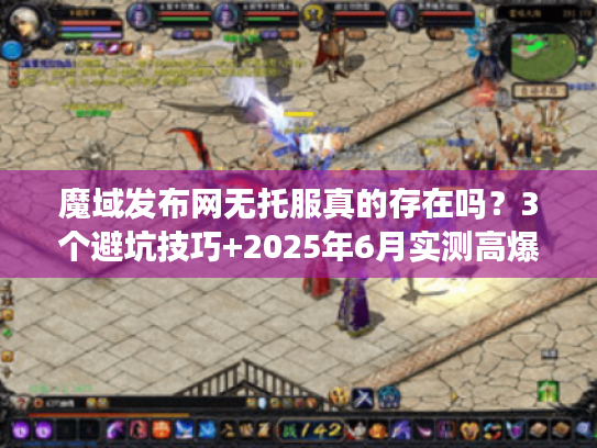 魔域发布网无托服真的存在吗？3个避坑技巧+2025年6月实测高爆版本推荐