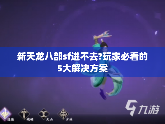 新天龙八部sf进不去?玩家必看的5大解决方案