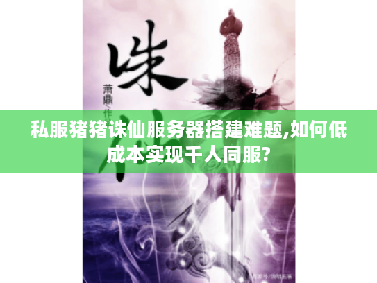 私服猪猪诛仙服务器搭建难题,如何低成本实现千人同服?
