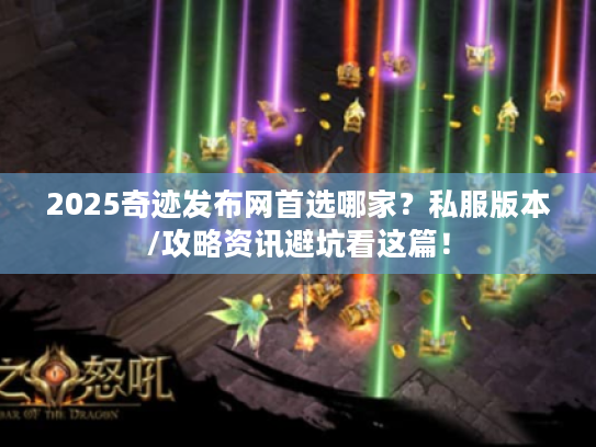 2025奇迹发布网首选哪家？私服版本/攻略资讯避坑看这篇！