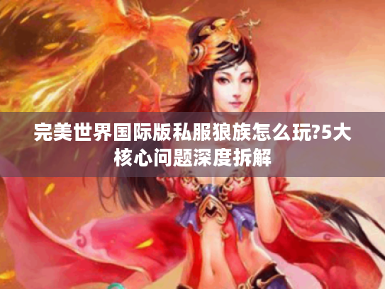 完美世界国际版私服狼族怎么玩?5大核心问题深度拆解