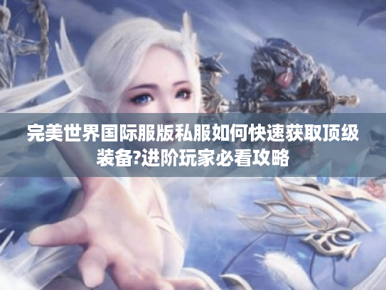 完美世界国际服版私服如何快速获取顶级装备?进阶玩家必看攻略
