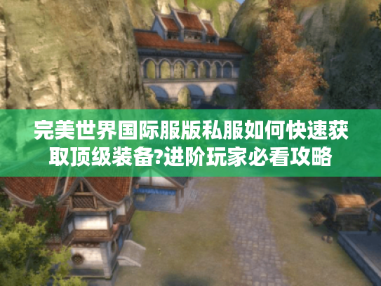 完美世界国际服版私服如何快速获取顶级装备?进阶玩家必看攻略