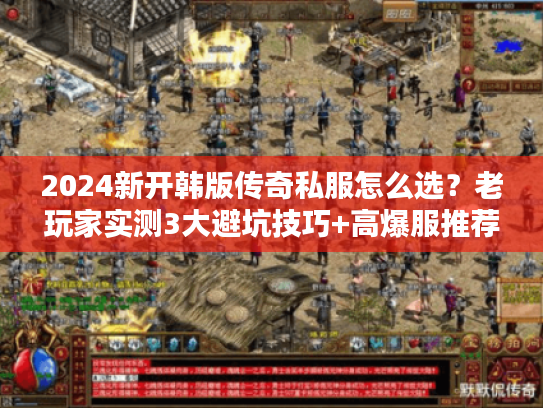 2024新开韩版传奇私服怎么选？老玩家实测3大避坑技巧+高爆服推荐