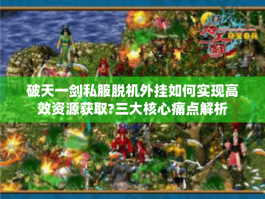 破天一剑私服脱机外挂如何实现高效资源获取?三大核心痛点解析
