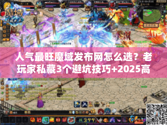 人气最旺魔域发布网怎么选？老玩家私藏3个避坑技巧+2025高爆版本推荐
