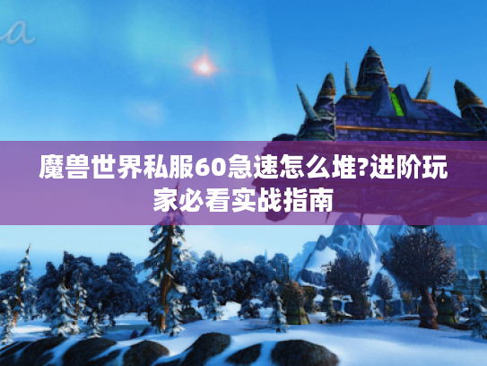 魔兽世界私服60急速怎么堆?进阶玩家必看实战指南